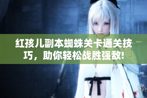 红孩儿副本蜘蛛关卡通关技巧，助你轻松战胜强敌!