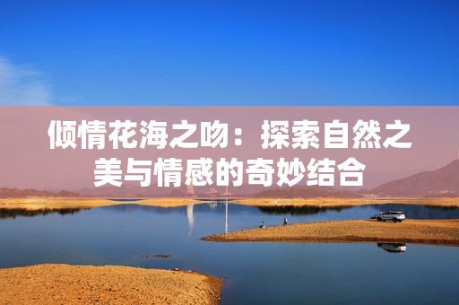 倾情花海之吻：探索自然之美与情感的奇妙结合