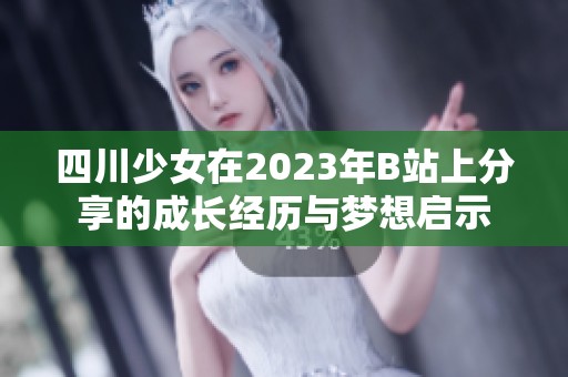 四川少女在2023年B站上分享的成长经历与梦想启示