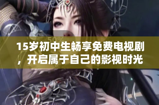 15岁初中生畅享免费电视剧，开启属于自己的影视时光