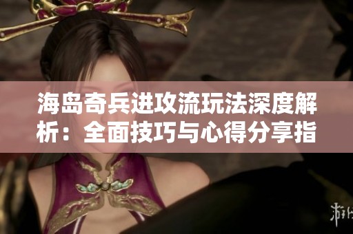 海岛奇兵进攻流玩法深度解析：全面技巧与心得分享指南