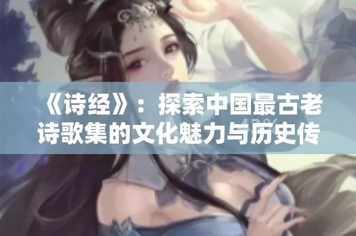 《诗经》：探索中国最古老诗歌集的文化魅力与历史传承