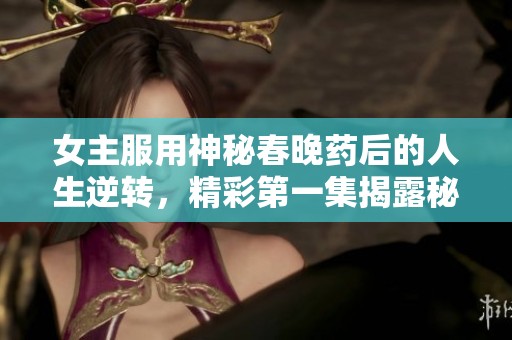 女主服用神秘春晚药后的人生逆转，精彩第一集揭露秘密