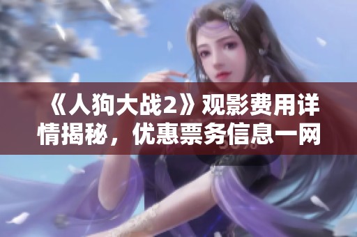 《人狗大战2》观影费用详情揭秘，优惠票务信息一网打尽