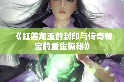 《红莲龙玉的封印与传奇秘宝的重生探秘》