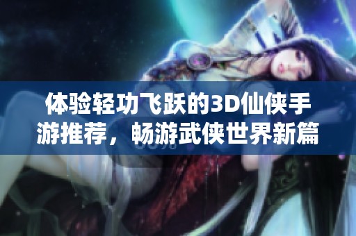 体验轻功飞跃的3D仙侠手游推荐，畅游武侠世界新篇章
