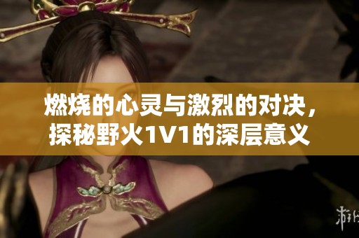 燃烧的心灵与激烈的对决，探秘野火1V1的深层意义