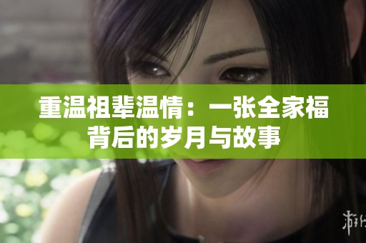 重温祖辈温情：一张全家福背后的岁月与故事