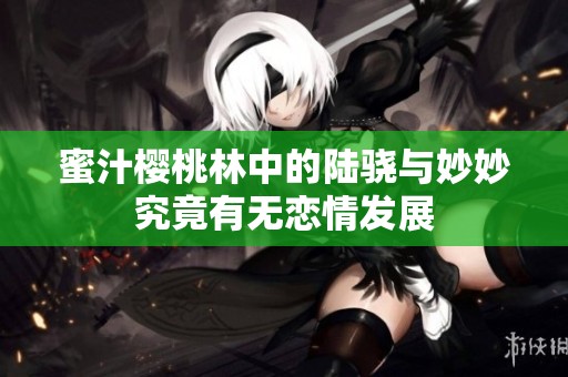 蜜汁樱桃林中的陆骁与妙妙究竟有无恋情发展