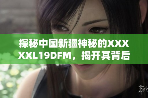 探秘中国新疆神秘的XXXXXL19DFM，揭开其背后的故事与意义