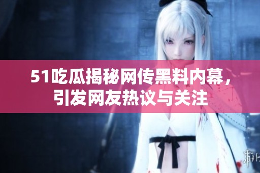 51吃瓜揭秘网传黑料内幕，引发网友热议与关注