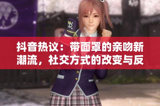 抖音热议：带面罩的亲吻新潮流，社交方式的改变与反思