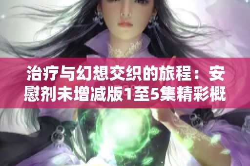 治疗与幻想交织的旅程：安慰剂未增减版1至5集精彩概述