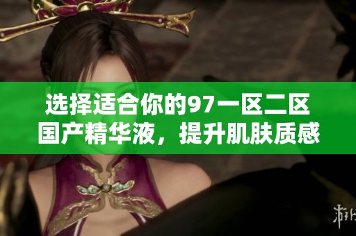 选择适合你的97一区二区国产精华液，提升肌肤质感与亮度