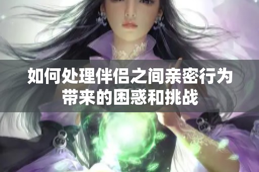 如何处理伴侣之间亲密行为带来的困惑和挑战