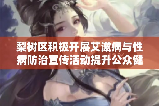 梨树区积极开展艾滋病与性病防治宣传活动提升公众健康意识