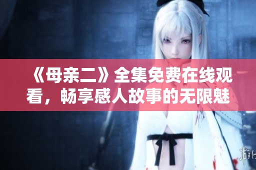 《母亲二》全集免费在线观看，畅享感人故事的无限魅力