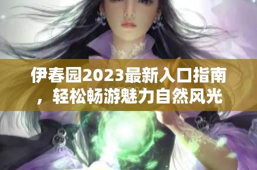 伊春园2023最新入口指南，轻松畅游魅力自然风光