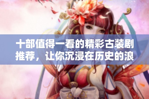 十部值得一看的精彩古装剧推荐，让你沉浸在历史的浪潮中