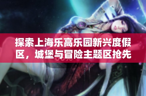 探索上海乐高乐园新兴度假区，城堡与冒险主题区抢先揭秘