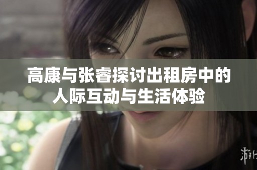 高康与张睿探讨出租房中的人际互动与生活体验