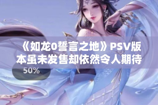 《如龙0誓言之地》PSV版本虽未发售却依然令人期待