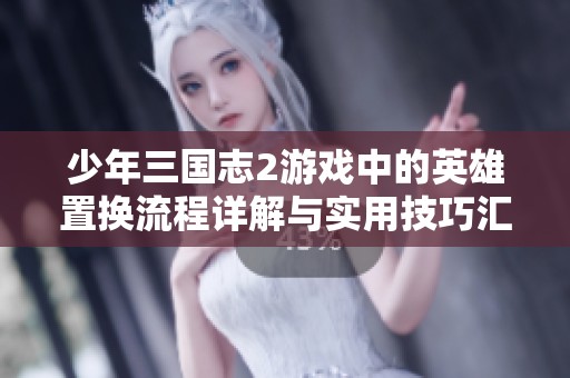 少年三国志2游戏中的英雄置换流程详解与实用技巧汇总