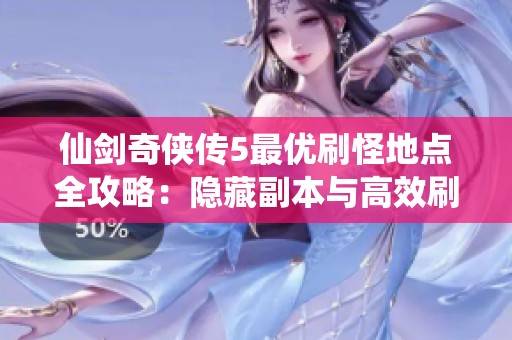 仙剑奇侠传5最优刷怪地点全攻略：隐藏副本与高效刷怪技巧解析