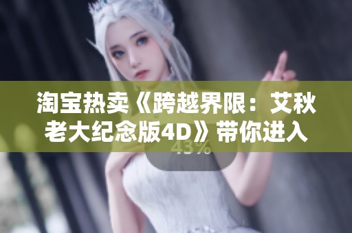 淘宝热卖《跨越界限：艾秋老大纪念版4D》带你进入全新体验世界