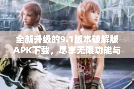 全新升级的9.1版本破解版APK下载，尽享无限功能与乐趣