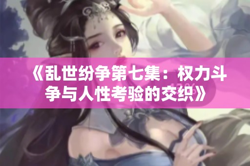 《乱世纷争第七集：权力斗争与人性考验的交织》