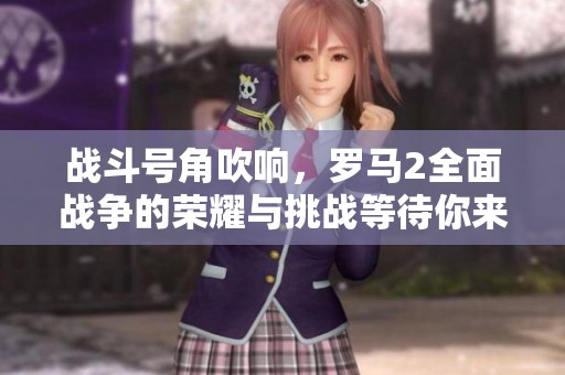 战斗号角吹响，罗马2全面战争的荣耀与挑战等待你来征服