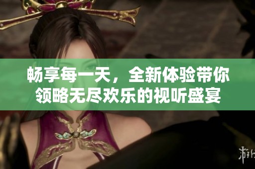畅享每一天，全新体验带你领略无尽欢乐的视听盛宴