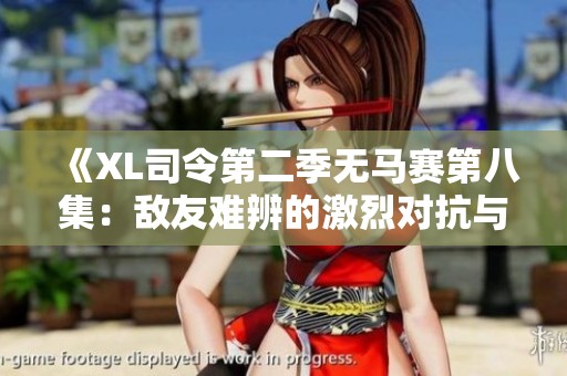 《XL司令第二季无马赛第八集：敌友难辨的激烈对抗与战略博弈》