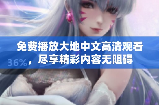 免费播放大地中文高清观看，尽享精彩内容无阻碍