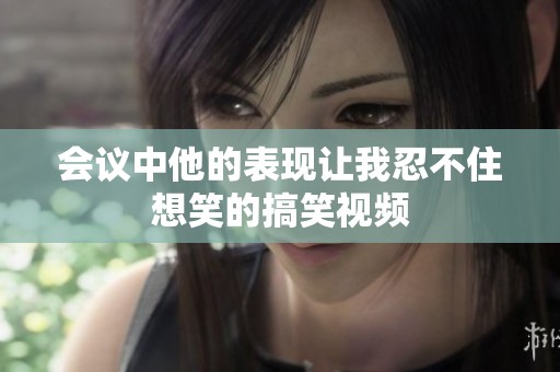 会议中他的表现让我忍不住想笑的搞笑视频