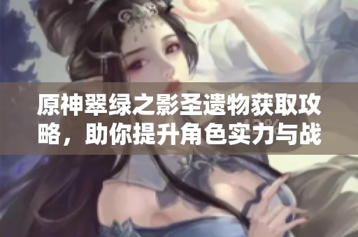 原神翠绿之影圣遗物获取攻略，助你提升角色实力与战斗力