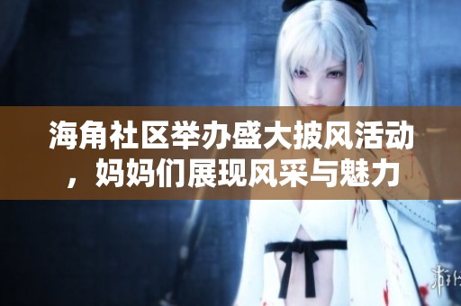海角社区举办盛大披风活动，妈妈们展现风采与魅力