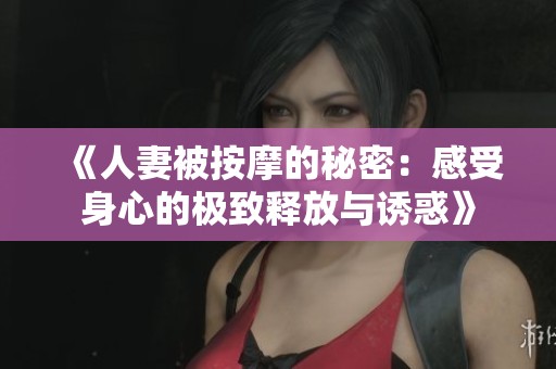 《人妻被按摩的秘密：感受身心的极致释放与诱惑》