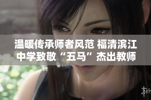 温暖传承师者风范 福清滨江中学致敬“五马”杰出教师