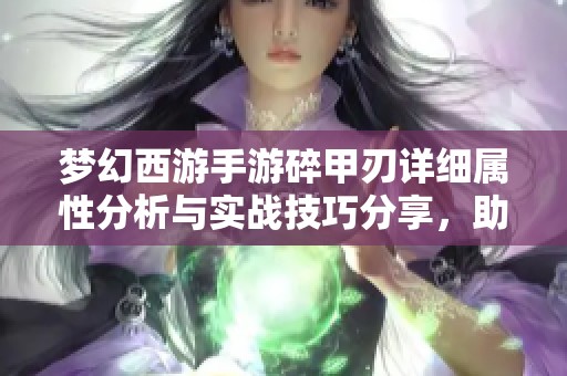 梦幻西游手游碎甲刃详细属性分析与实战技巧分享，助你提升角色战力