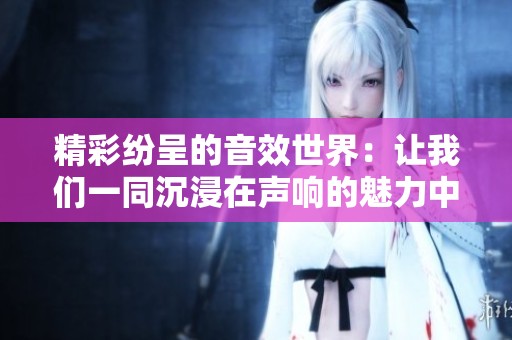精彩纷呈的音效世界：让我们一同沉浸在声响的魅力中