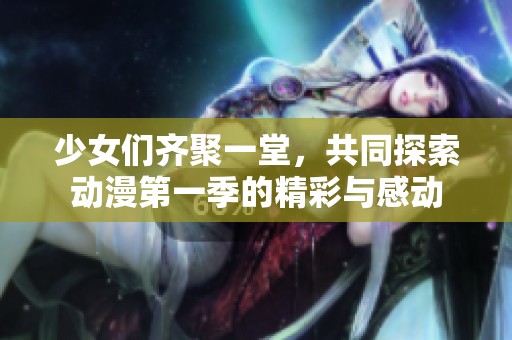 少女们齐聚一堂，共同探索动漫第一季的精彩与感动