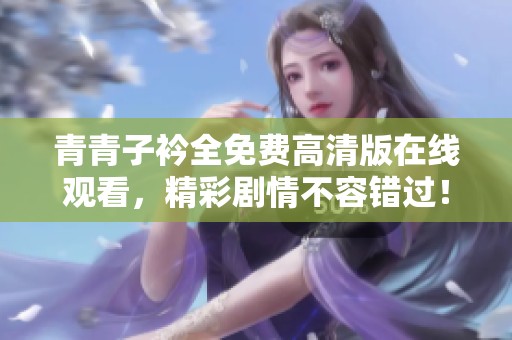 青青子衿全免费高清版在线观看，精彩剧情不容错过！