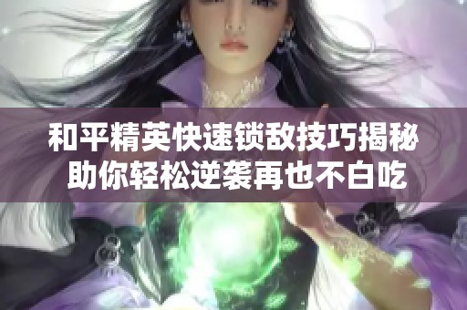 和平精英快速锁敌技巧揭秘 助你轻松逆袭再也不白吃鸡