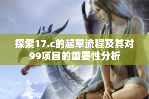 探索17.c的起草流程及其对99项目的重要性分析