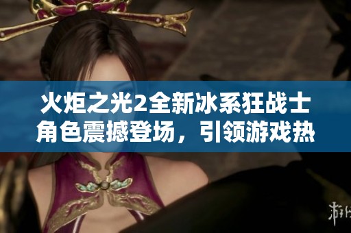 火炬之光2全新冰系狂战士角色震撼登场，引领游戏热潮