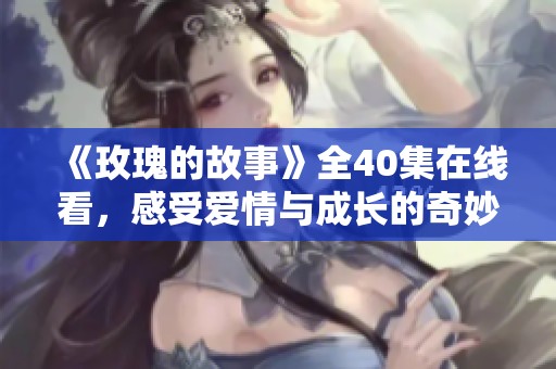 《玫瑰的故事》全40集在线看，感受爱情与成长的奇妙旅程