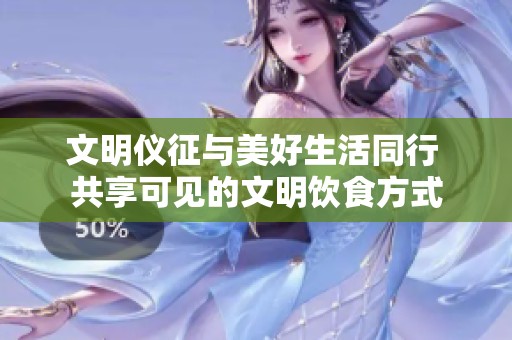 文明仪征与美好生活同行 共享可见的文明饮食方式