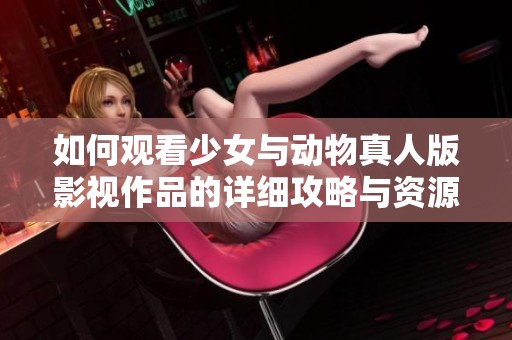 如何观看少女与动物真人版影视作品的详细攻略与资源分享